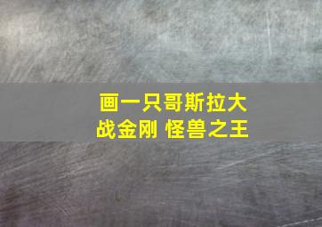 画一只哥斯拉大战金刚 怪兽之王